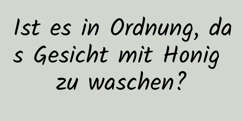Ist es in Ordnung, das Gesicht mit Honig zu waschen?