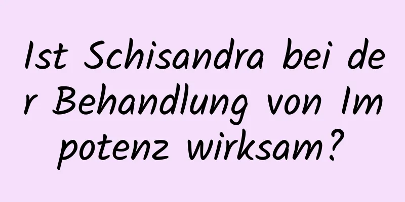 Ist Schisandra bei der Behandlung von Impotenz wirksam?