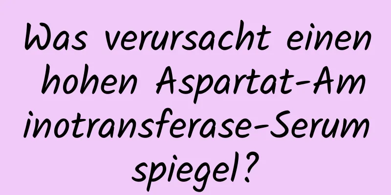 Was verursacht einen hohen Aspartat-Aminotransferase-Serumspiegel?