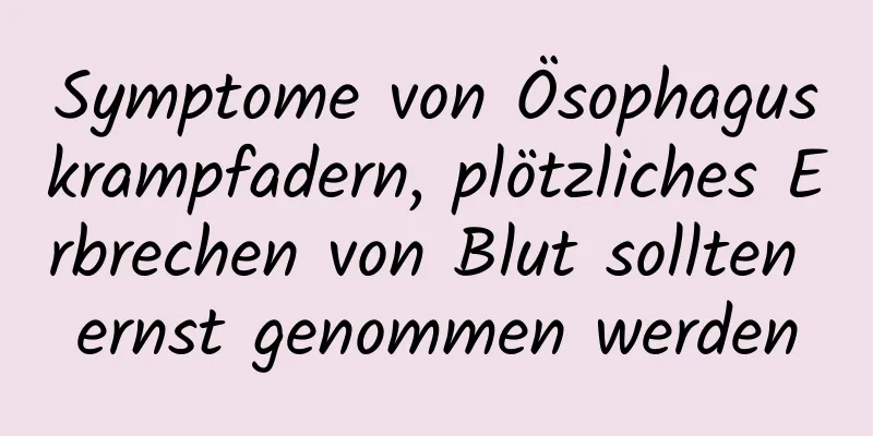 Symptome von Ösophaguskrampfadern, plötzliches Erbrechen von Blut sollten ernst genommen werden