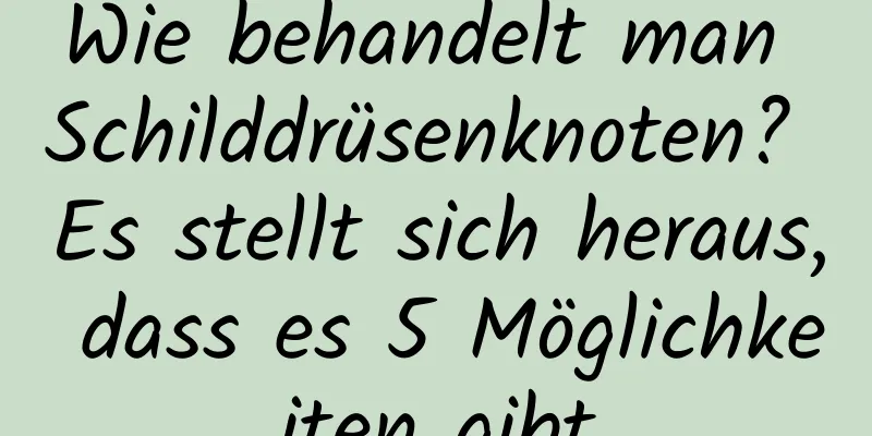 Wie behandelt man Schilddrüsenknoten? Es stellt sich heraus, dass es 5 Möglichkeiten gibt