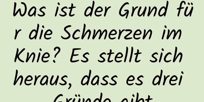 Was ist der Grund für die Schmerzen im Knie? Es stellt sich heraus, dass es drei Gründe gibt