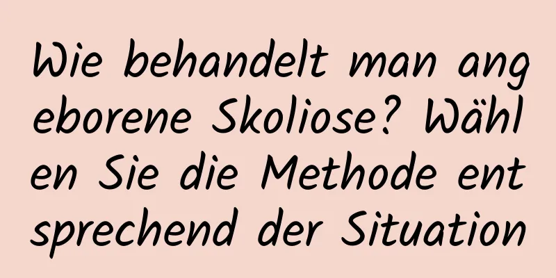 Wie behandelt man angeborene Skoliose? Wählen Sie die Methode entsprechend der Situation