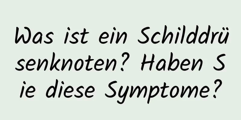 Was ist ein Schilddrüsenknoten? Haben Sie diese Symptome?