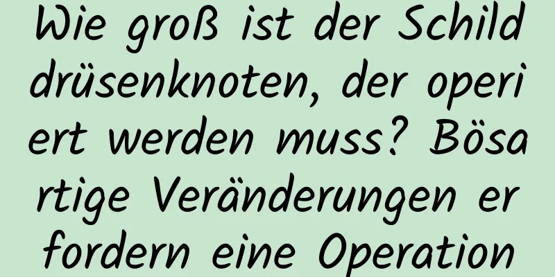 Wie groß ist der Schilddrüsenknoten, der operiert werden muss? Bösartige Veränderungen erfordern eine Operation