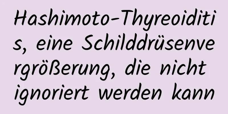 Hashimoto-Thyreoiditis, eine Schilddrüsenvergrößerung, die nicht ignoriert werden kann