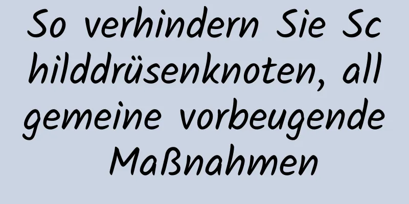 So verhindern Sie Schilddrüsenknoten, allgemeine vorbeugende Maßnahmen