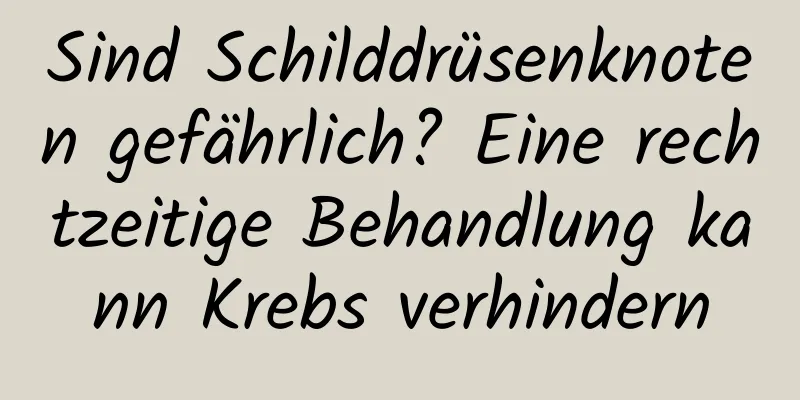 Sind Schilddrüsenknoten gefährlich? Eine rechtzeitige Behandlung kann Krebs verhindern