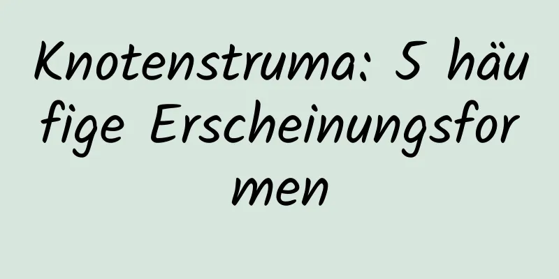 Knotenstruma: 5 häufige Erscheinungsformen