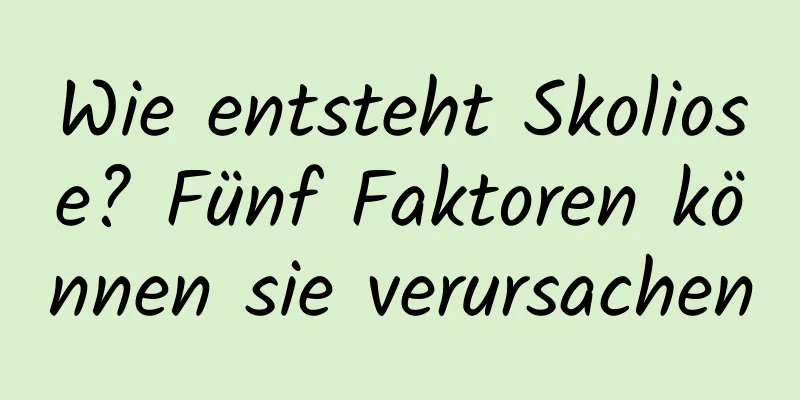 Wie entsteht Skoliose? Fünf Faktoren können sie verursachen