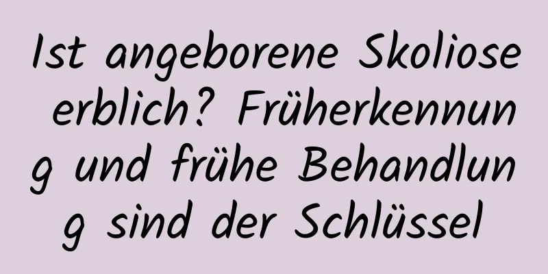 Ist angeborene Skoliose erblich? Früherkennung und frühe Behandlung sind der Schlüssel