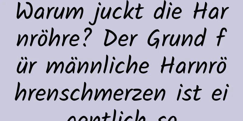Warum juckt die Harnröhre? Der Grund für männliche Harnröhrenschmerzen ist eigentlich so