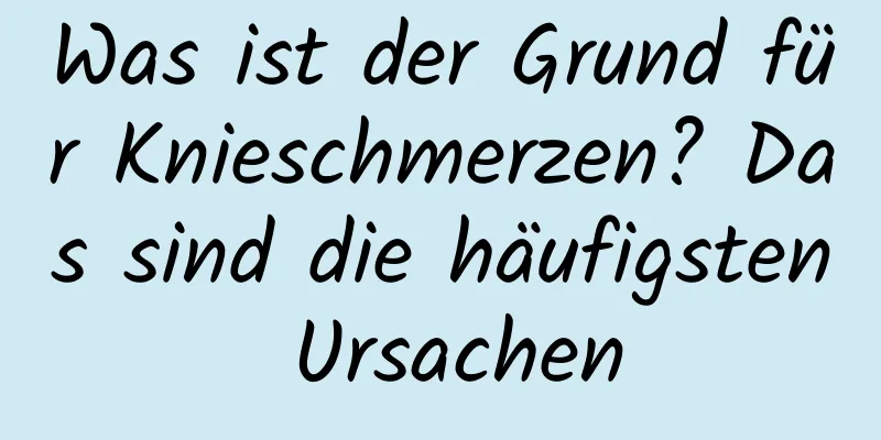 Was ist der Grund für Knieschmerzen? Das sind die häufigsten Ursachen