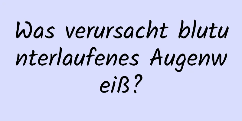 Was verursacht blutunterlaufenes Augenweiß?