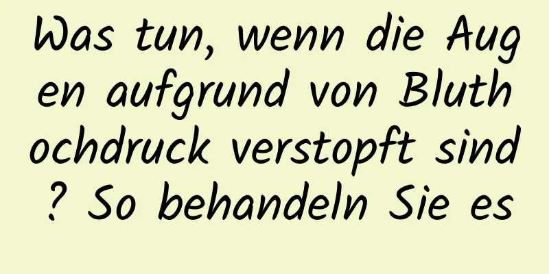 Was tun, wenn die Augen aufgrund von Bluthochdruck verstopft sind? So behandeln Sie es