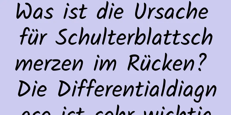 Was ist die Ursache für Schulterblattschmerzen im Rücken? Die Differentialdiagnose ist sehr wichtig