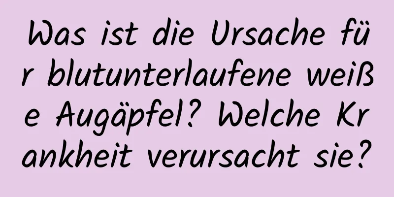 Was ist die Ursache für blutunterlaufene weiße Augäpfel? Welche Krankheit verursacht sie?