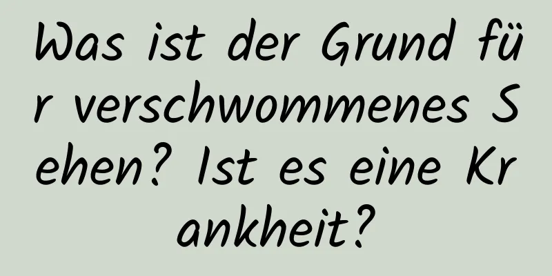 Was ist der Grund für verschwommenes Sehen? Ist es eine Krankheit?