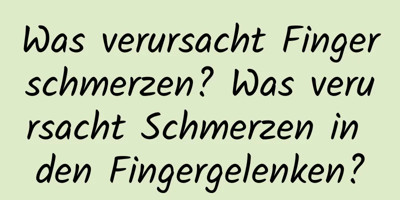 Was verursacht Fingerschmerzen? Was verursacht Schmerzen in den Fingergelenken?