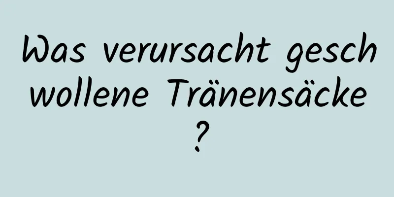 Was verursacht geschwollene Tränensäcke?