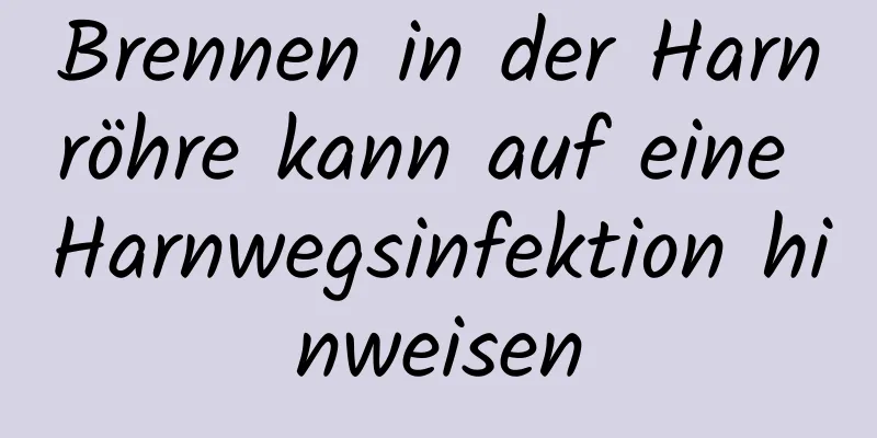 Brennen in der Harnröhre kann auf eine Harnwegsinfektion hinweisen