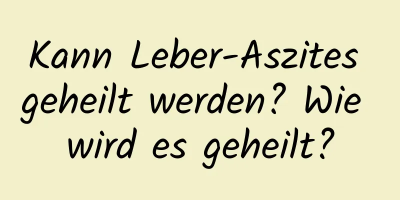 Kann Leber-Aszites geheilt werden? Wie wird es geheilt?
