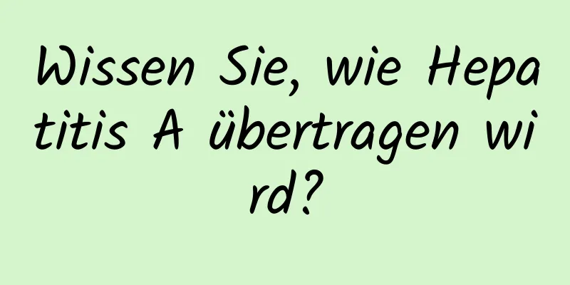 Wissen Sie, wie Hepatitis A übertragen wird?