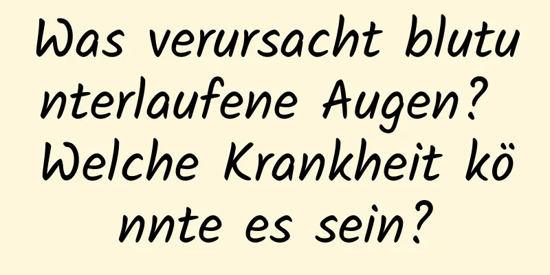 Was verursacht blutunterlaufene Augen? Welche Krankheit könnte es sein?