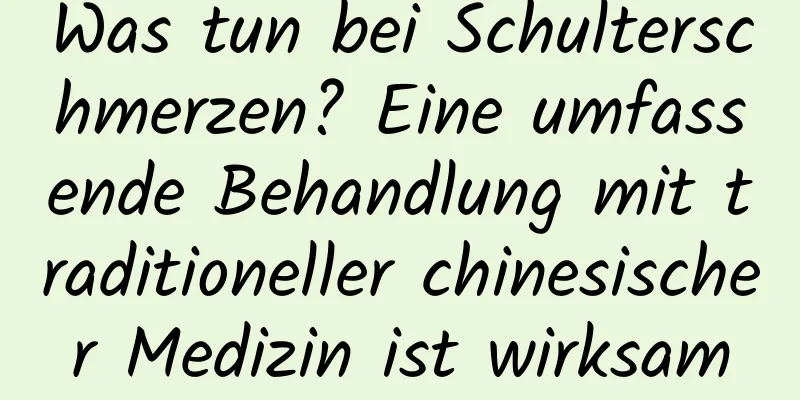 Was tun bei Schulterschmerzen? Eine umfassende Behandlung mit traditioneller chinesischer Medizin ist wirksam