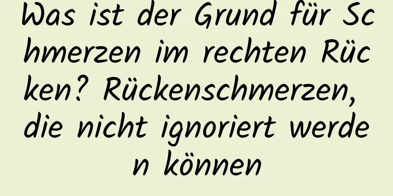 Was ist der Grund für Schmerzen im rechten Rücken? Rückenschmerzen, die nicht ignoriert werden können