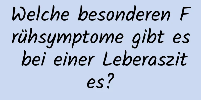 Welche besonderen Frühsymptome gibt es bei einer Leberaszites?