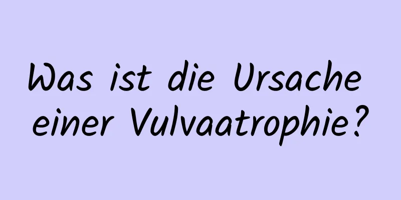 Was ist die Ursache einer Vulvaatrophie?