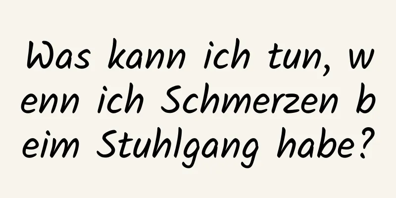 Was kann ich tun, wenn ich Schmerzen beim Stuhlgang habe?