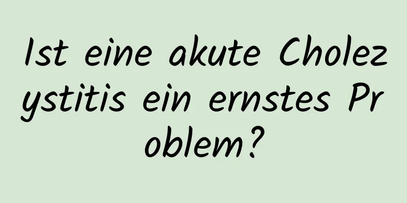 Ist eine akute Cholezystitis ein ernstes Problem?