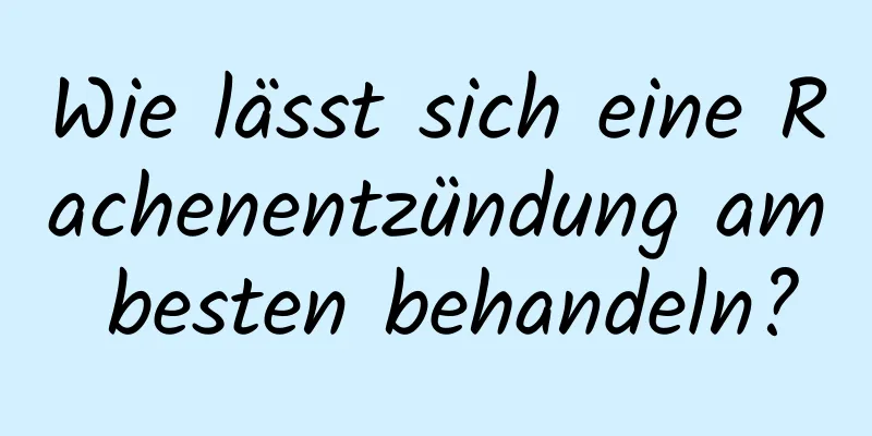 Wie lässt sich eine Rachenentzündung am besten behandeln?