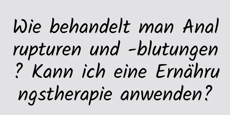Wie behandelt man Analrupturen und -blutungen? Kann ich eine Ernährungstherapie anwenden?