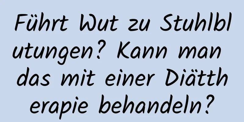 Führt Wut zu Stuhlblutungen? Kann man das mit einer Diättherapie behandeln?