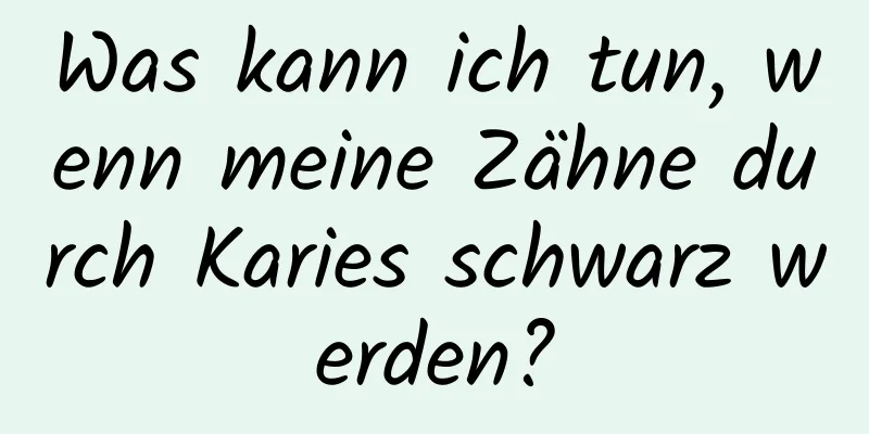 Was kann ich tun, wenn meine Zähne durch Karies schwarz werden?