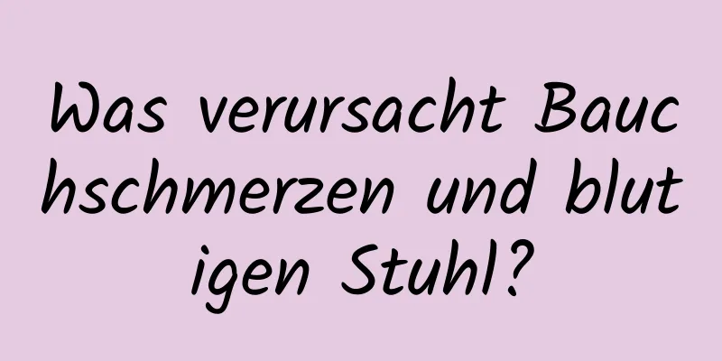 Was verursacht Bauchschmerzen und blutigen Stuhl?