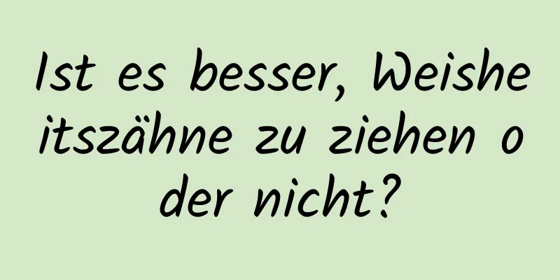 Ist es besser, Weisheitszähne zu ziehen oder nicht?