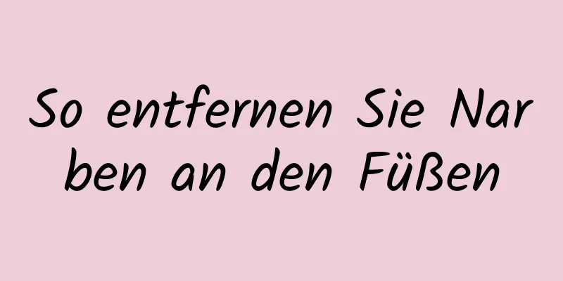 So entfernen Sie Narben an den Füßen