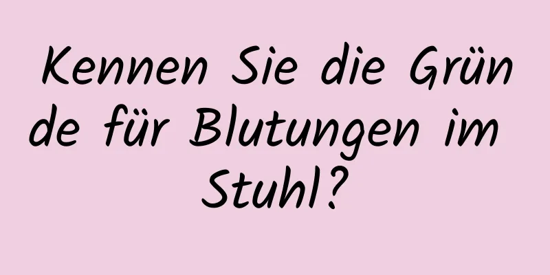 Kennen Sie die Gründe für Blutungen im Stuhl?
