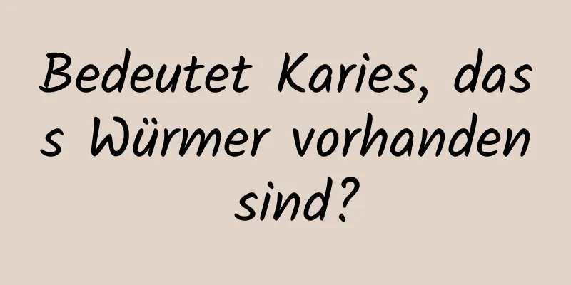Bedeutet Karies, dass Würmer vorhanden sind?