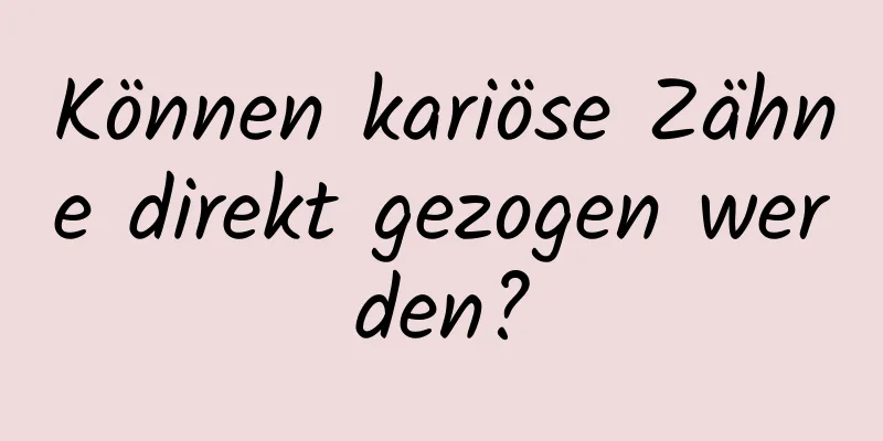 Können kariöse Zähne direkt gezogen werden?
