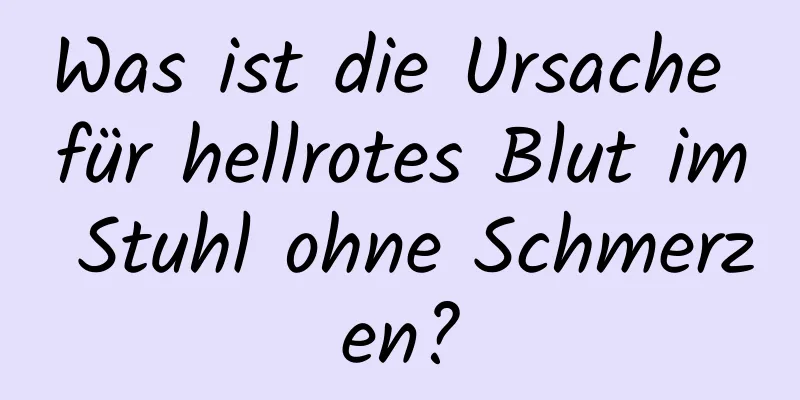 Was ist die Ursache für hellrotes Blut im Stuhl ohne Schmerzen?