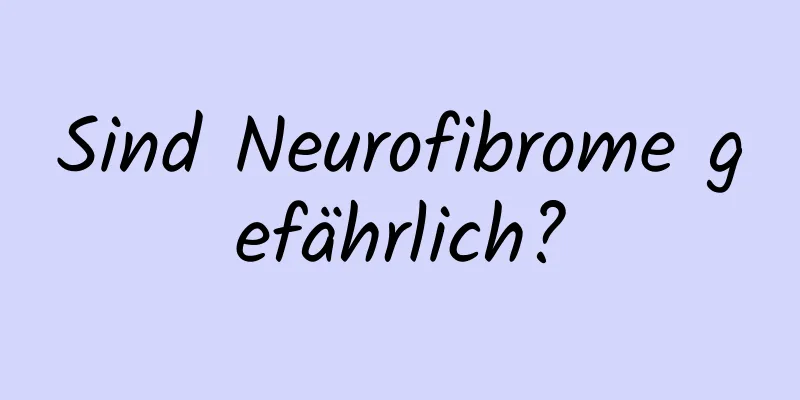 Sind Neurofibrome gefährlich?