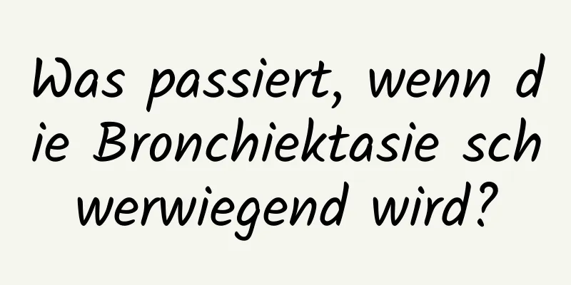 Was passiert, wenn die Bronchiektasie schwerwiegend wird?