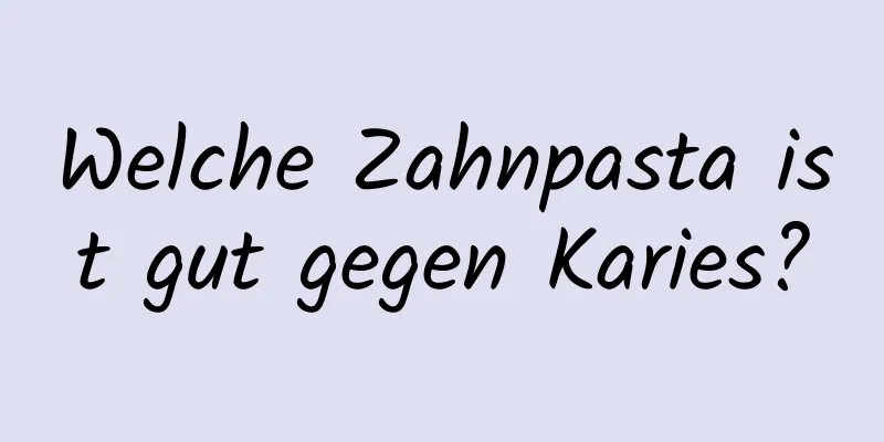Welche Zahnpasta ist gut gegen Karies?