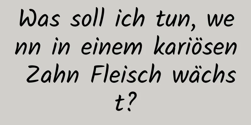 Was soll ich tun, wenn in einem kariösen Zahn Fleisch wächst?