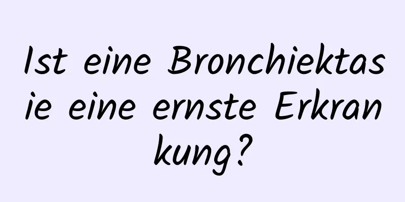 Ist eine Bronchiektasie eine ernste Erkrankung?